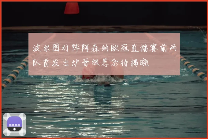 波尔图对阵阿森纳欧冠直播赛前两队首发出炉晋级悬念待揭晓