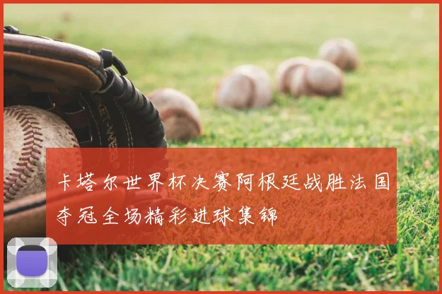 卡塔尔世界杯决赛阿根廷战胜法国夺冠全场精彩进球集锦