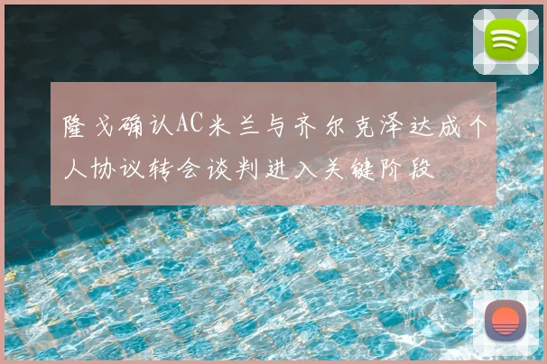 隆戈确认AC米兰与齐尔克泽达成个人协议转会谈判进入关键阶段