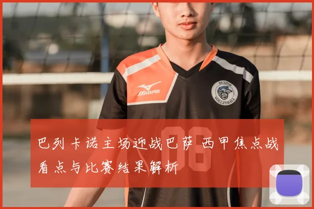 巴列卡诺主场迎战巴萨 西甲焦点战看点与比赛结果解析