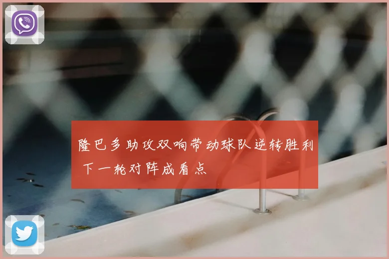 隆巴多助攻双响带动球队逆转胜利 下一轮对阵成看点