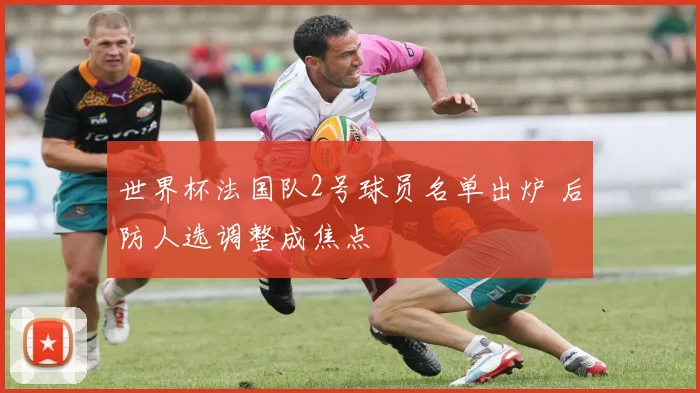世界杯法国队2号球员名单出炉 后防人选调整成焦点