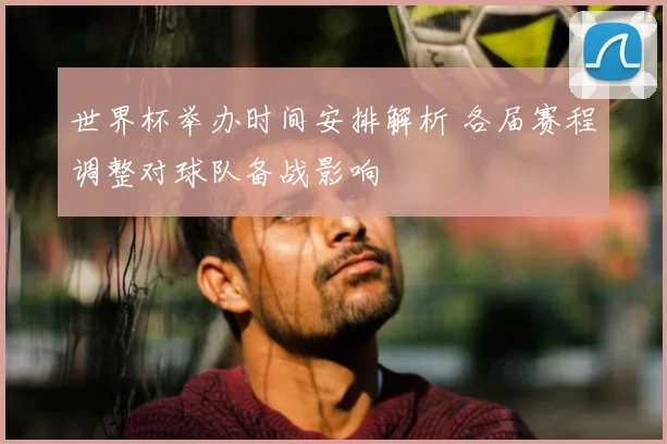 世界杯举办时间安排解析 各届赛程调整对球队备战影响