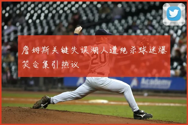 詹姆斯关键失误湖人遭绝杀球迷爆笑合集引热议