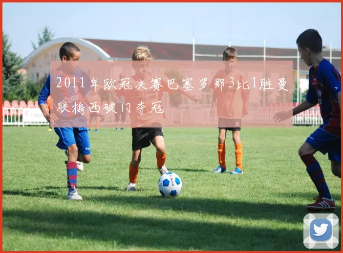 2011年欧冠决赛巴塞罗那3比1胜曼联梅西破门夺冠