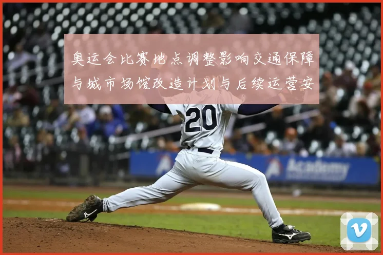 奥运会比赛地点调整影响交通保障与城市场馆改造计划与后续运营安排