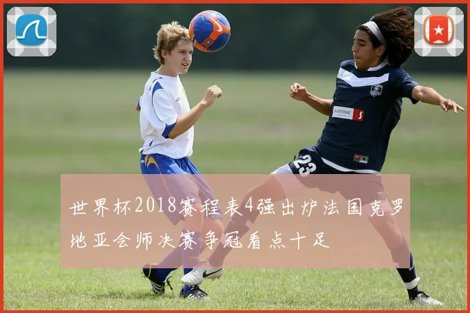 世界杯2018赛程表4强出炉法国克罗地亚会师决赛争冠看点十足