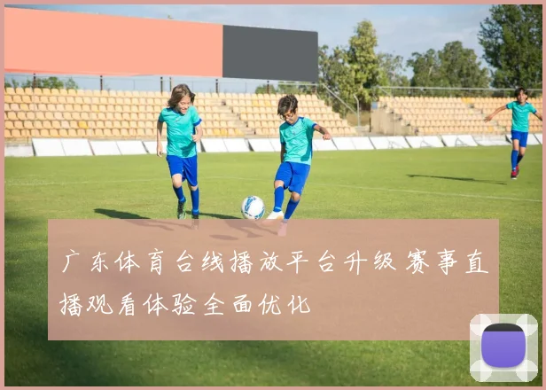 广东体育台线播放平台升级 赛事直播观看体验全面优化