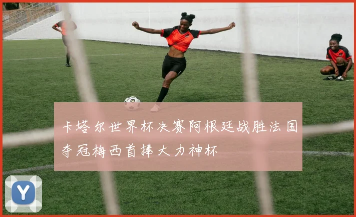 卡塔尔世界杯决赛阿根廷战胜法国夺冠梅西首捧大力神杯