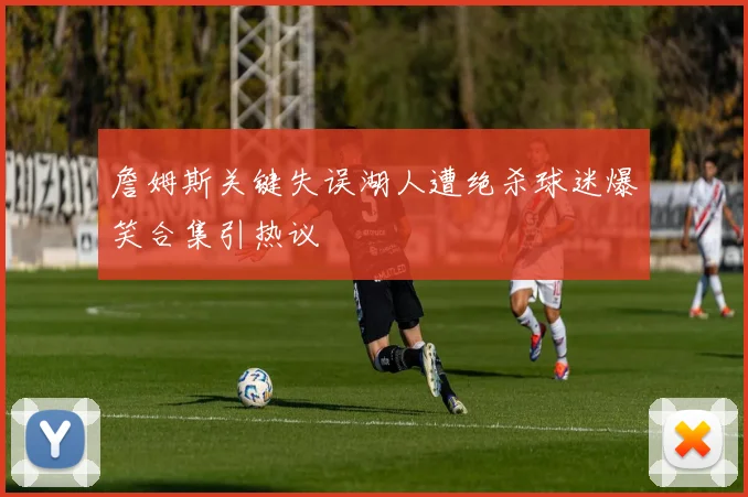 詹姆斯关键失误湖人遭绝杀球迷爆笑合集引热议