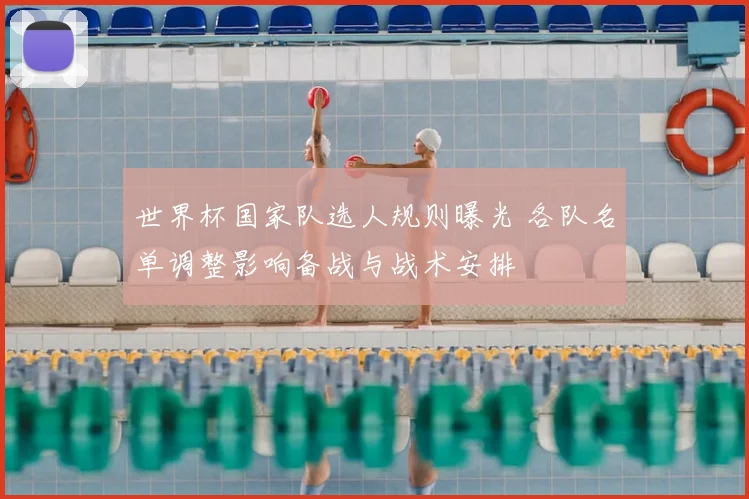 世界杯国家队选人规则曝光 各队名单调整影响备战与战术安排