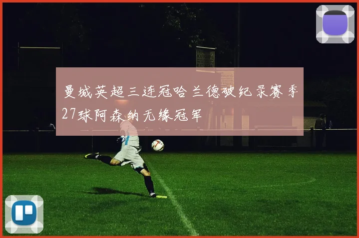 曼城英超三连冠哈兰德破纪录赛季27球阿森纳无缘冠军