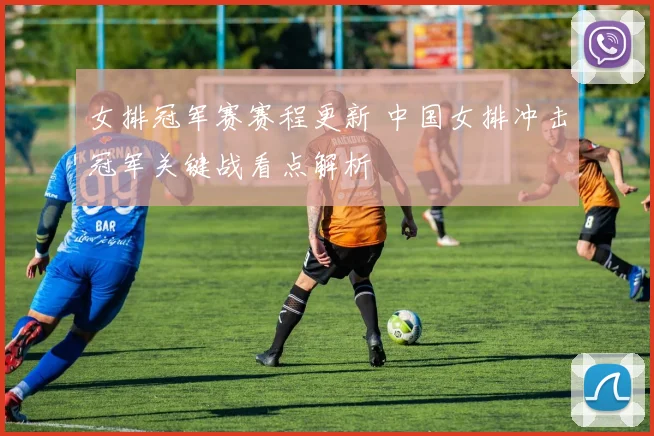 女排冠军赛赛程更新 中国女排冲击冠军关键战看点解析