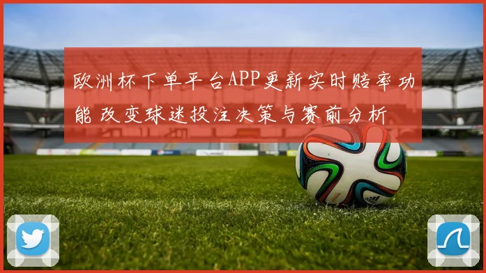 欧洲杯下单平台APP更新实时赔率功能 改变球迷投注决策与赛前分析