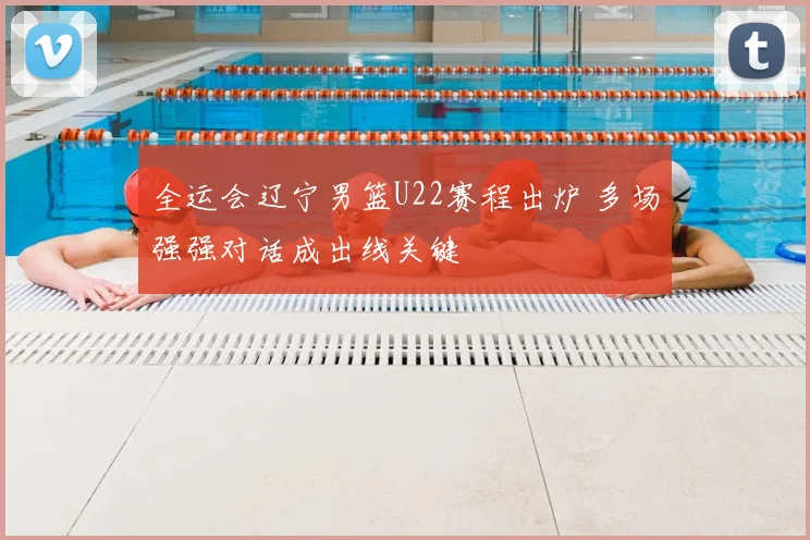 全运会辽宁男篮U22赛程出炉 多场强强对话成出线关键