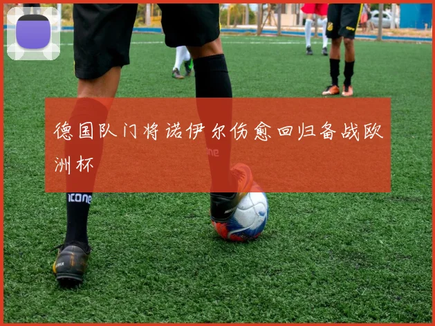 德国队门将诺伊尔伤愈回归备战欧洲杯