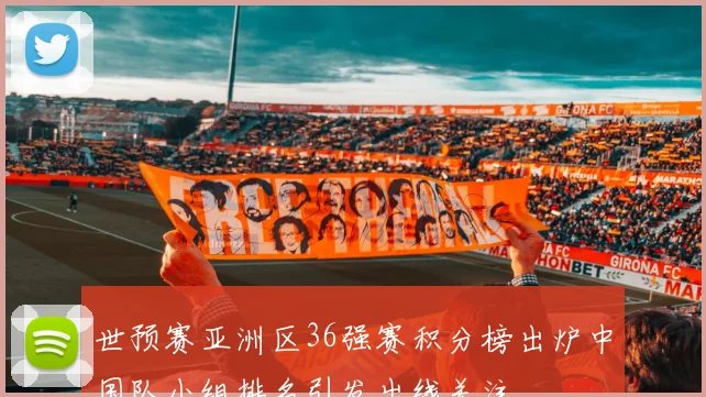 世预赛亚洲区36强赛积分榜出炉中国队小组排名引发出线关注