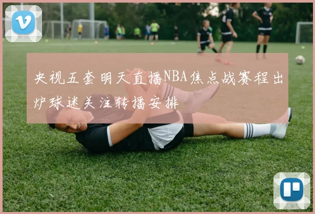 央视五套明天直播NBA焦点战赛程出炉球迷关注转播安排