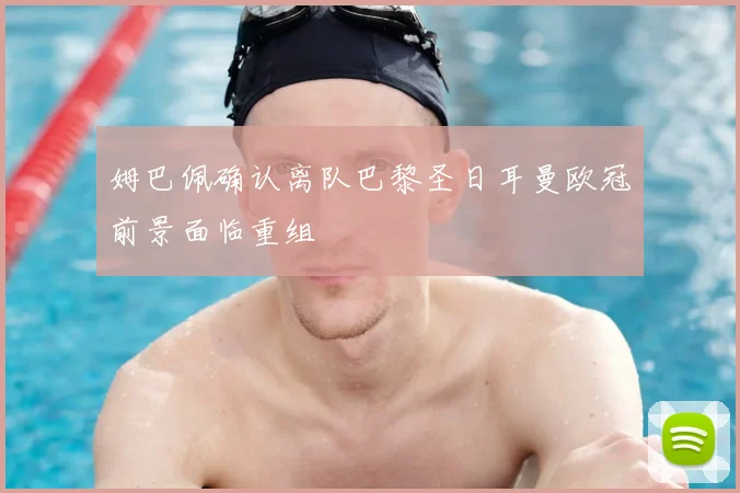 姆巴佩确认离队巴黎圣日耳曼欧冠前景面临重组