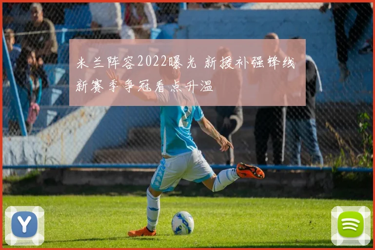 米兰阵容2022曝光 新援补强锋线 新赛季争冠看点升温