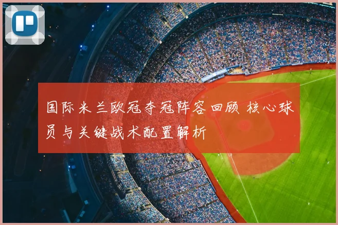 国际米兰欧冠夺冠阵容回顾 核心球员与关键战术配置解析