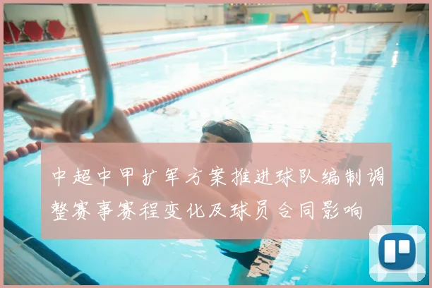 中超中甲扩军方案推进球队编制调整赛事赛程变化及球员合同影响