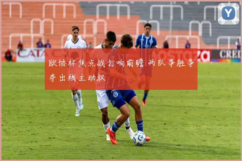欧协杯焦点战打响前瞻 两队争胜争夺出线主动权