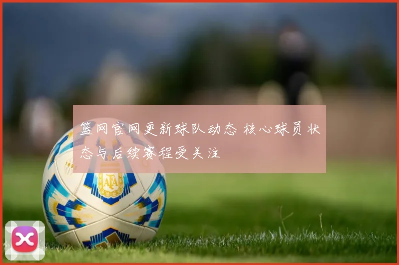 篮网官网更新球队动态 核心球员状态与后续赛程受关注