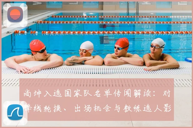 尚坤入选国家队名单传闻解读：对锋线轮换、出场机会与教练选人影响