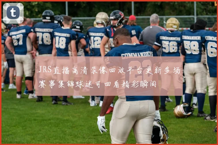 JRS直播高清录像回放平台更新多场赛事集锦球迷可回看精彩瞬间